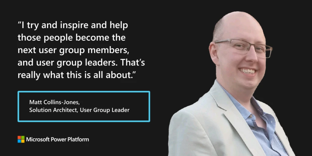 Man on black background next to quote that says, “I try and inspire and help those people become the next user group members and user group leaders. That’s really what this is all about.”—Matt Collins-Jones, Solution Architect, User Group Leader.