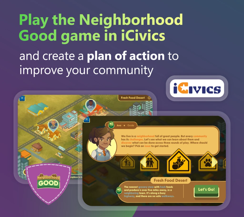 Decorative. Video game scenes showing a student and way path signs in one frame, and an aerial view of a neighborhood in another frame. There are graphic designs around the frames and the iCivics logo. The image says, &ldquo;Play the Neighborhood Good game in iCivics and create a plan of action to improve your community.&rdquo;