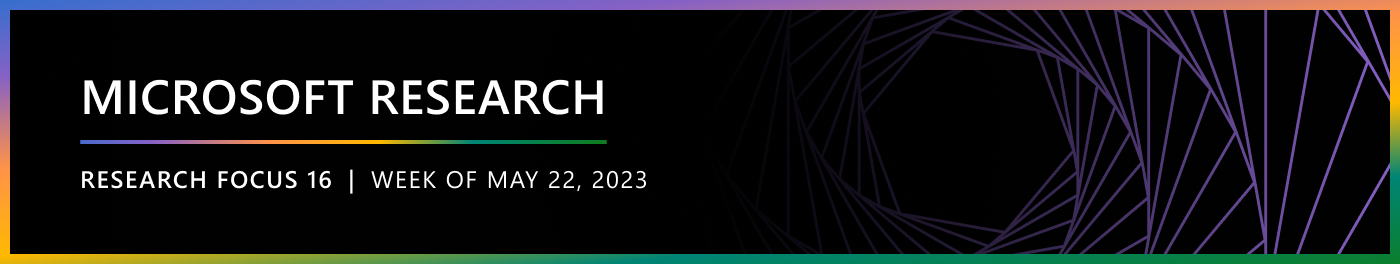 Microsoft Research
Research Focus 16 | Week of May 22nd, 2023