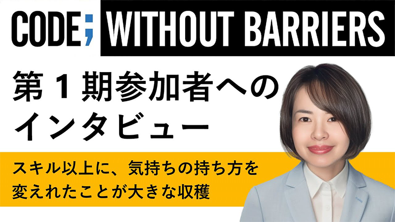 CODE; WITHOUT BARRIERS 第1期参加者への インタビュー スキル以上に、気持ちの持ち方を 変えれたことが大きな収穫