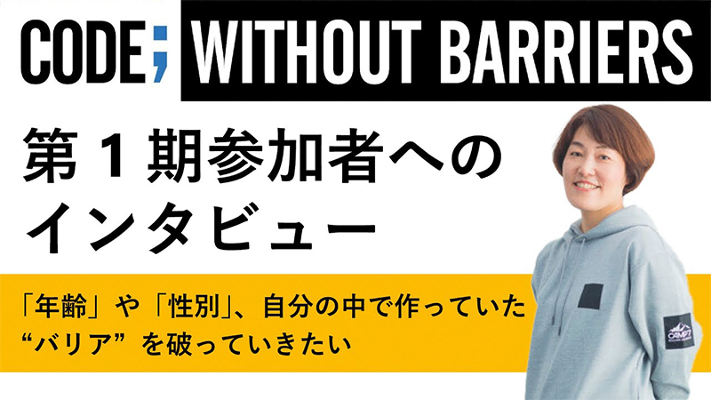 CODE; WITHOUT BARRIERS 第1期参加者への インタビュー「年齢」や「性別」、自分の中で作っていた “バリア”を破っていきたい